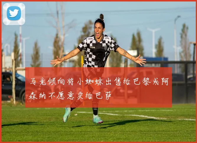 马竞倾向将小蜘蛛出售给巴黎或阿森纳不愿意卖给巴萨