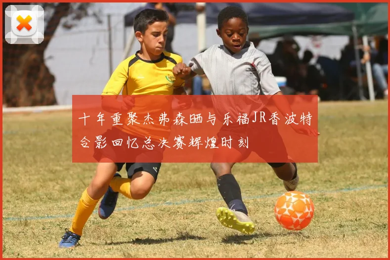 十年重聚杰弗森晒与乐福JR香波特合影回忆总决赛辉煌时刻