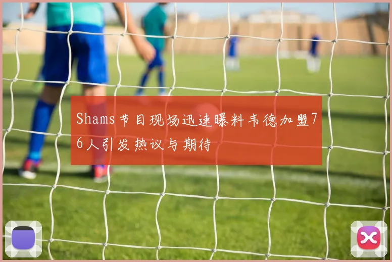 Shams节目现场迅速曝料韦德加盟76人引发热议与期待