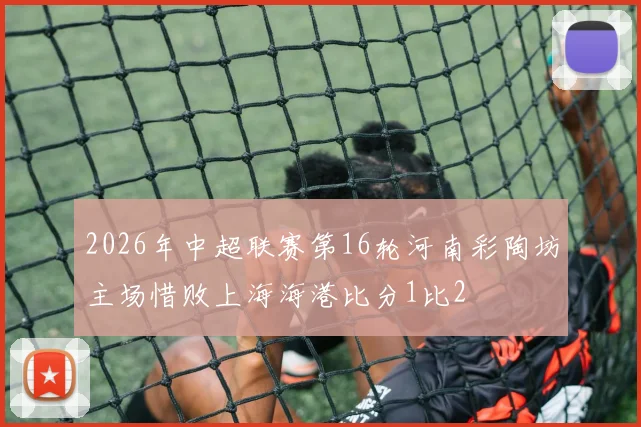 2026年中超联赛第16轮河南彩陶坊主场惜败上海海港比分1比2