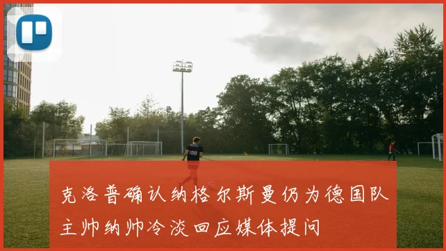 克洛普确认纳格尔斯曼仍为德国队主帅纳帅冷淡回应媒体提问