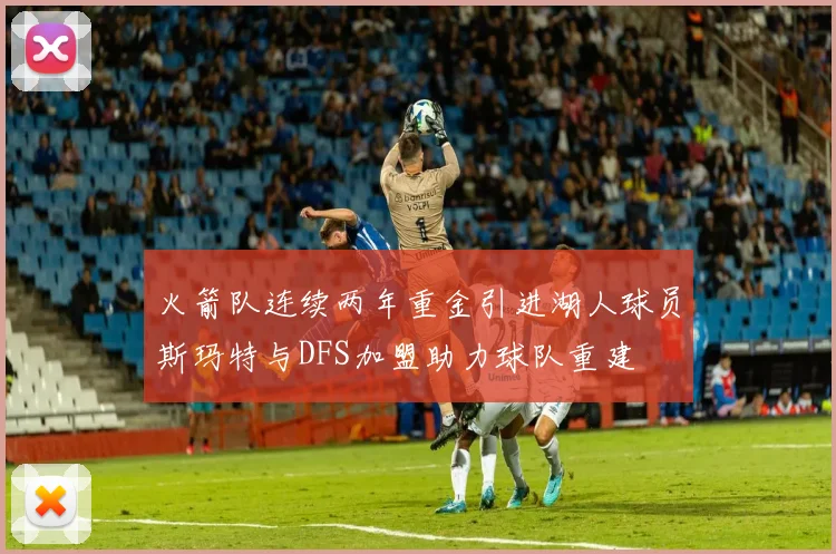 火箭队连续两年重金引进湖人球员斯玛特与DFS加盟助力球队重建