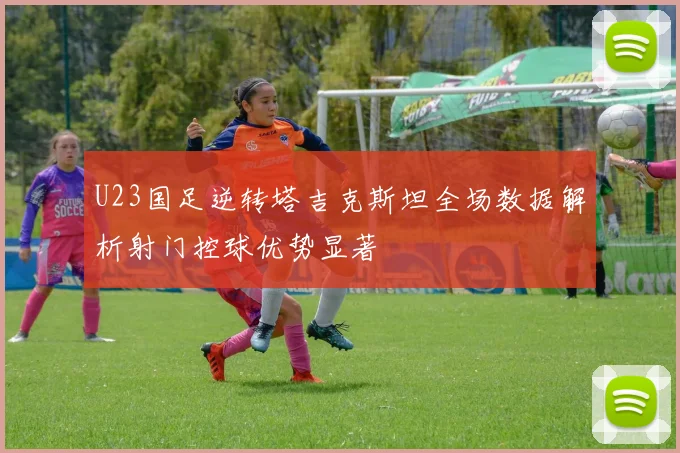 U23国足逆转塔吉克斯坦全场数据解析射门控球优势显著