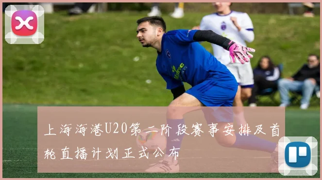 上海海港U20第二阶段赛事安排及首轮直播计划正式公布