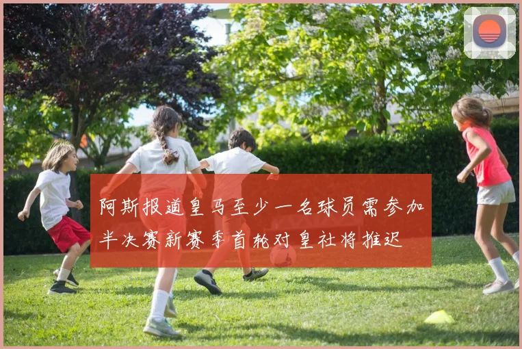 阿斯报道皇马至少一名球员需参加半决赛新赛季首轮对皇社将推迟