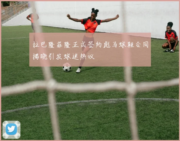 拉巴隆菲隆正式签约彪马球鞋合同揭晓引发球迷热议