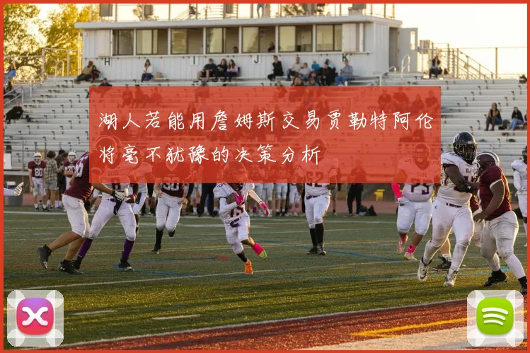 湖人若能用詹姆斯交易贾勒特阿伦将毫不犹豫的决策分析
