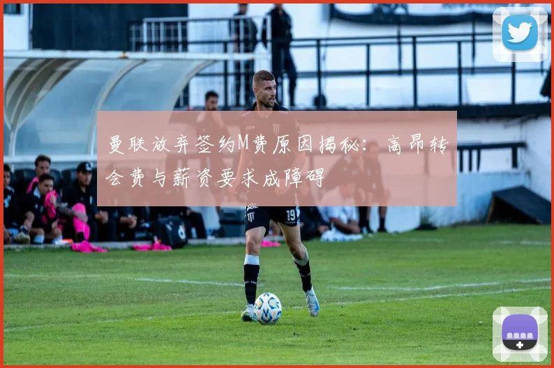 曼联放弃签约M费原因揭秘：高昂转会费与薪资要求成障碍