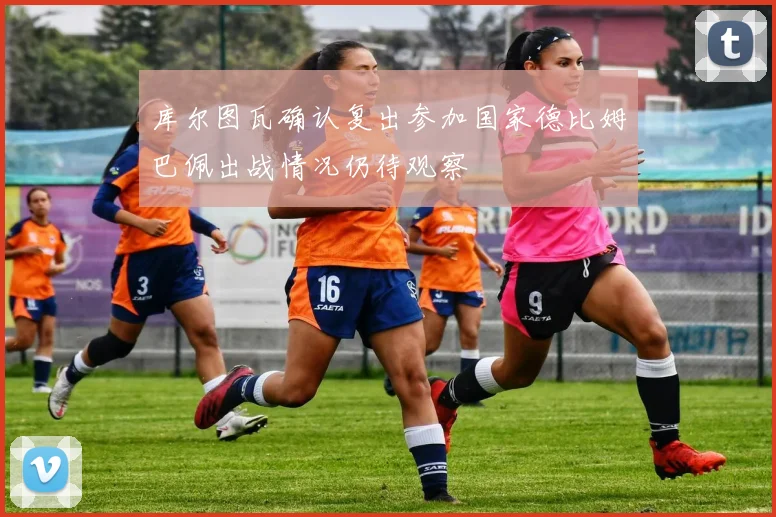 库尔图瓦确认复出参加国家德比姆巴佩出战情况仍待观察