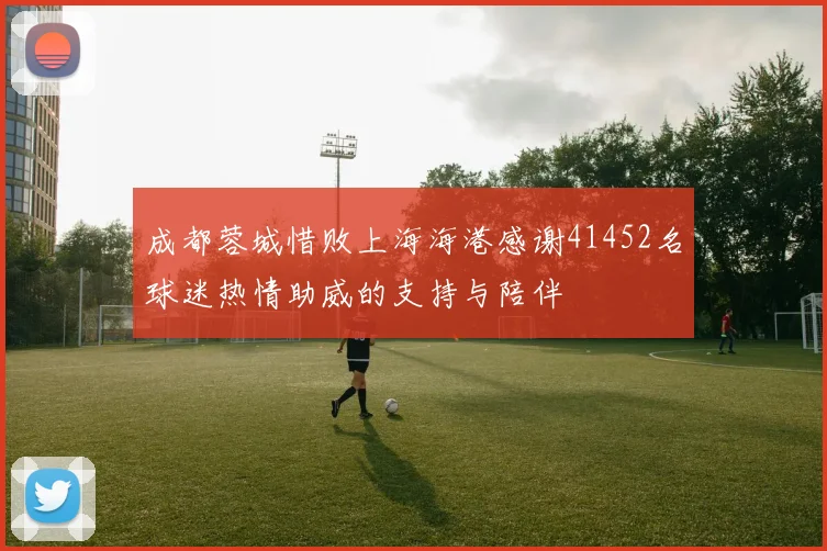 成都蓉城惜败上海海港感谢41452名球迷热情助威的支持与陪伴