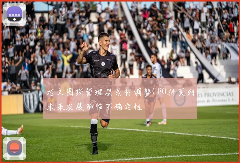 尤文图斯管理层或将调整CEO科莫利未来发展面临不确定性
