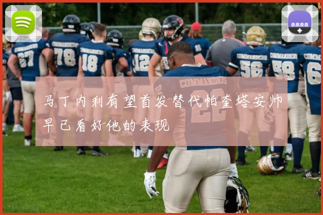 马丁内利有望首发替代帕奎塔安帅早已看好他的表现