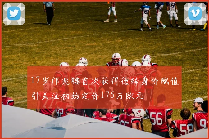 17岁邝兆镭首次获得德转身价赋值引关注初始定价175万欧元