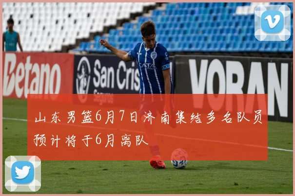 山东男篮6月7日济南集结多名队员预计将于6月离队