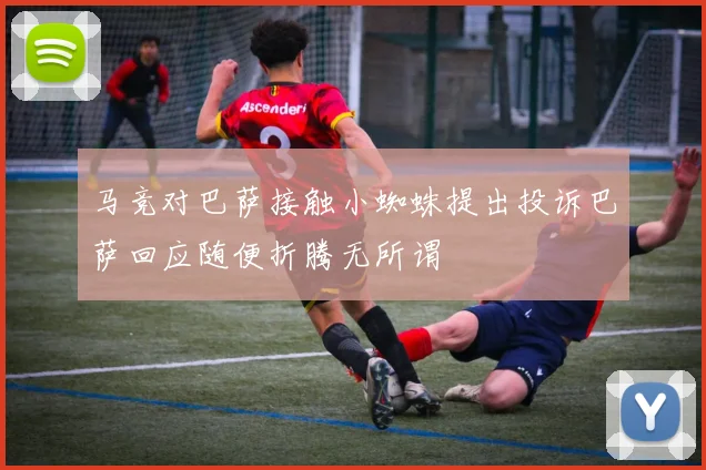 马竞对巴萨接触小蜘蛛提出投诉巴萨回应随便折腾无所谓